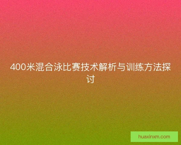 400米混合泳比赛技术解析与训练方法探讨