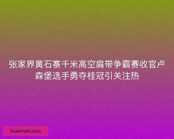 张家界黄石寨千米高空扁带争霸赛收官卢森堡选手勇夺桂冠引关注热