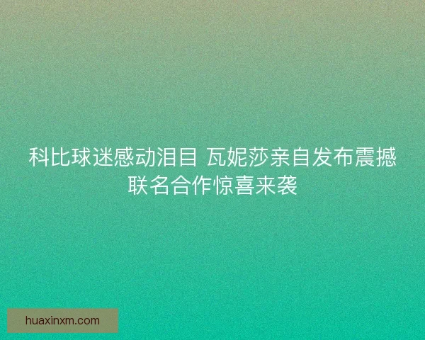 科比球迷感动泪目 瓦妮莎亲自发布震撼联名合作惊喜来袭