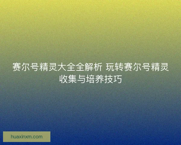 赛尔号精灵大全全解析 玩转赛尔号精灵收集与培养技巧